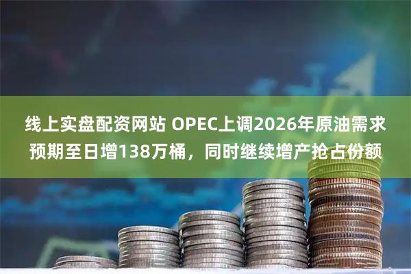 线上实盘配资网站 OPEC上调2026年原油需求预期至日增138万桶，同时继续增产抢占份额