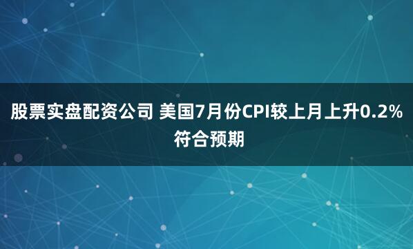 股票实盘配资公司 美国7月份CPI较上月上升0.2% 符合预期