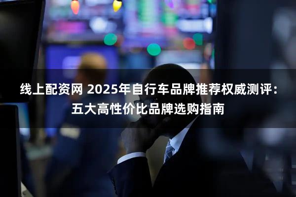 线上配资网 2025年自行车品牌推荐权威测评：五大高性价比品牌选购指南