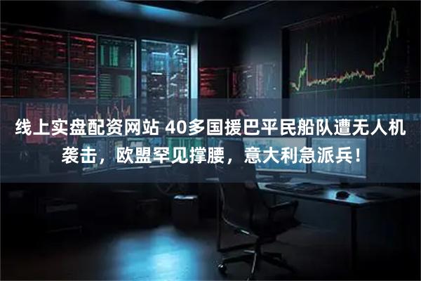 线上实盘配资网站 40多国援巴平民船队遭无人机袭击，欧盟罕见撑腰，意大利急派兵！