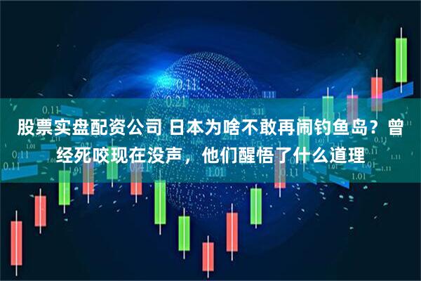 股票实盘配资公司 日本为啥不敢再闹钓鱼岛？曾经死咬现在没声，他们醒悟了什么道理
