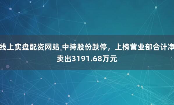 线上实盘配资网站 中持股份跌停，上榜营业部合计净卖出3191.68万元