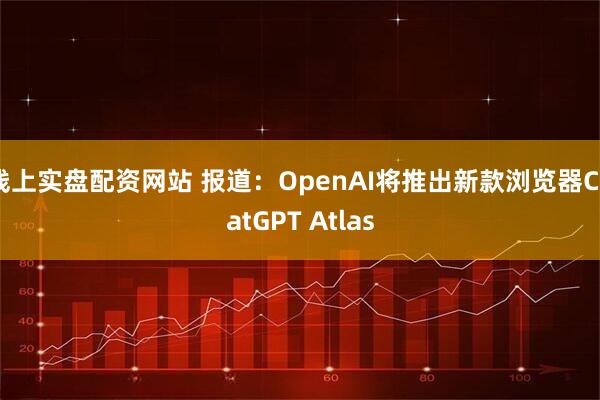 线上实盘配资网站 报道：OpenAI将推出新款浏览器ChatGPT Atlas