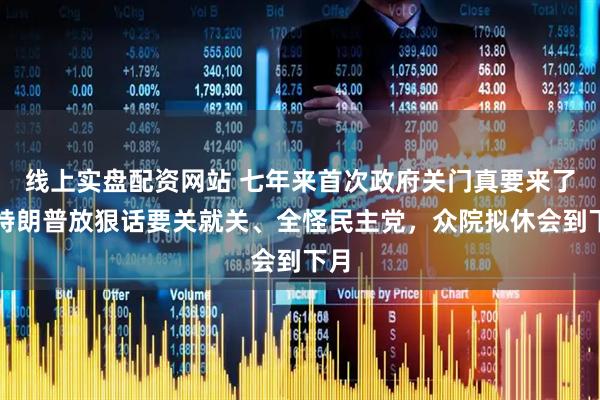 线上实盘配资网站 七年来首次政府关门真要来了？特朗普放狠话要关就关、全怪民主党，众院拟休会到下月