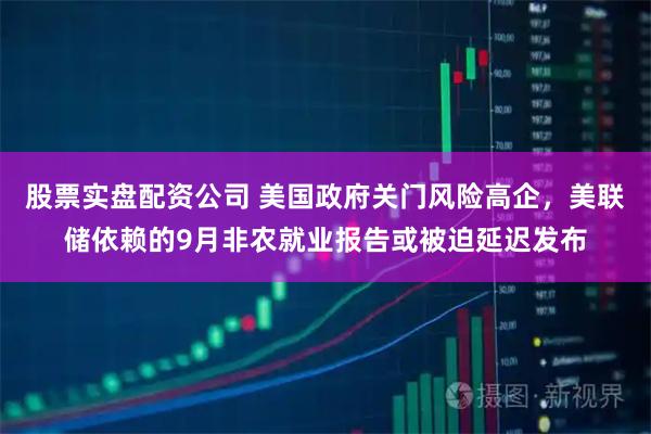 股票实盘配资公司 美国政府关门风险高企,美联储依赖的9月非农就业报告或被迫延迟发布