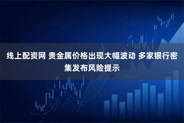线上配资网 贵金属价格出现大幅波动 多家银行密集发布风险提示