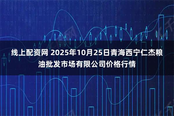 线上配资网 2025年10月25日青海西宁仁杰粮油批发市场有限公司价格行情