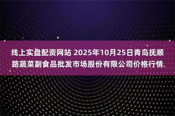 线上实盘配资网站 2025年10月25日青岛抚顺路蔬菜副食品批发市场股份有限公司价格行情