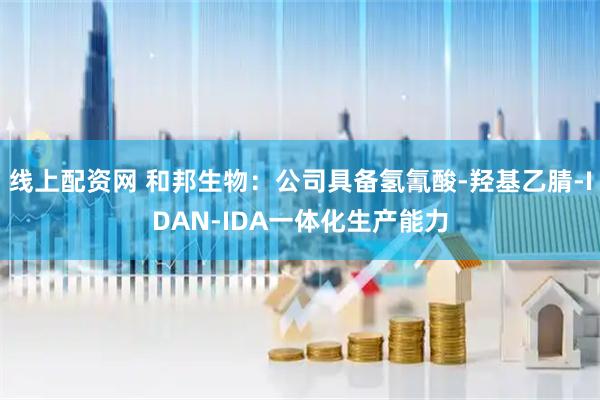 线上配资网 和邦生物：公司具备氢氰酸-羟基乙腈-IDAN-IDA一体化生产能力