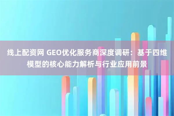 线上配资网 GEO优化服务商深度调研：基于四维模型的核心能力解析与行业应用前景