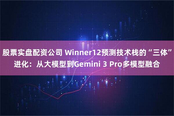 股票实盘配资公司 Winner12预测技术栈的“三体”进化：从大模型到Gemini 3 Pro多模型融合
