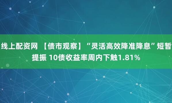 线上配资网 【债市观察】“灵活高效降准降息”短暂提振 10债收益率周内下触1.81%