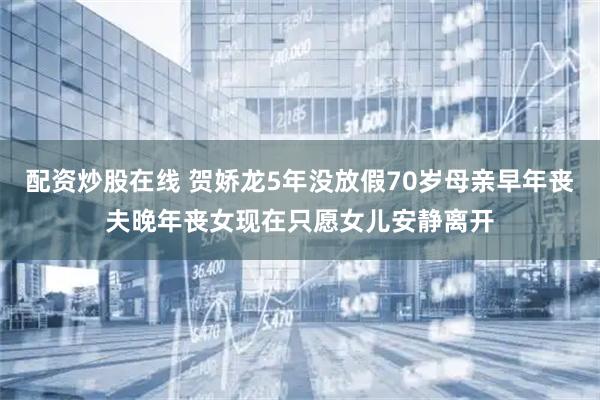 配资炒股在线 贺娇龙5年没放假70岁母亲早年丧夫晚年丧女现在只愿女儿安静离开