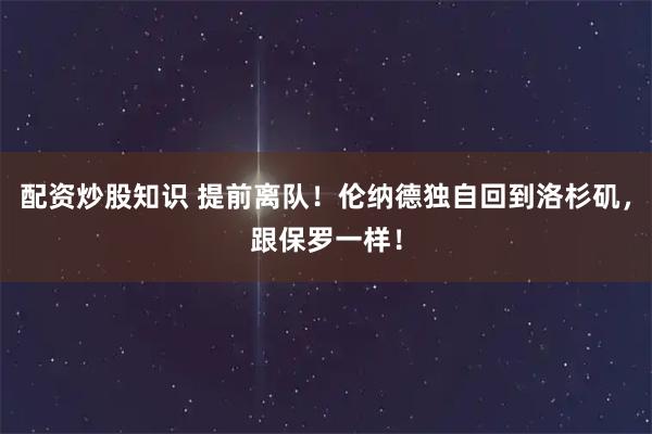配资炒股知识 提前离队！伦纳德独自回到洛杉矶，跟保罗一样！