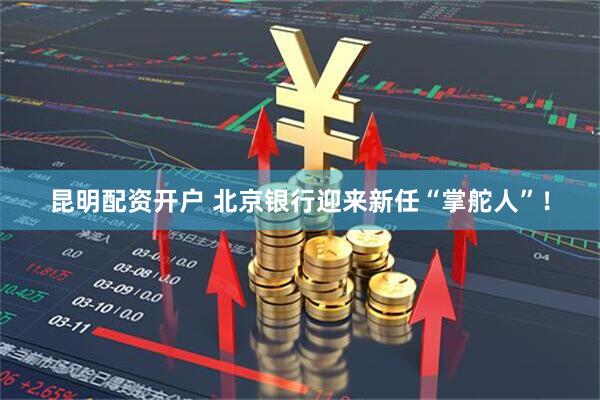 昆明配资开户 北京银行迎来新任“掌舵人”！