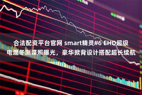 合法配资平台官网 smart精灵#6 EHD超级电混冬测谍照曝光，豪华掀背设计搭配超长续航