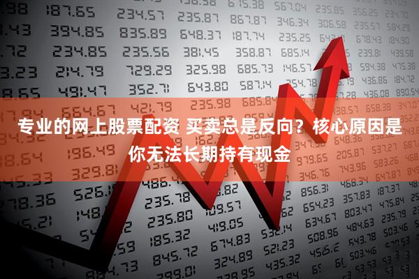 专业的网上股票配资 买卖总是反向？核心原因是你无法长期持有现金