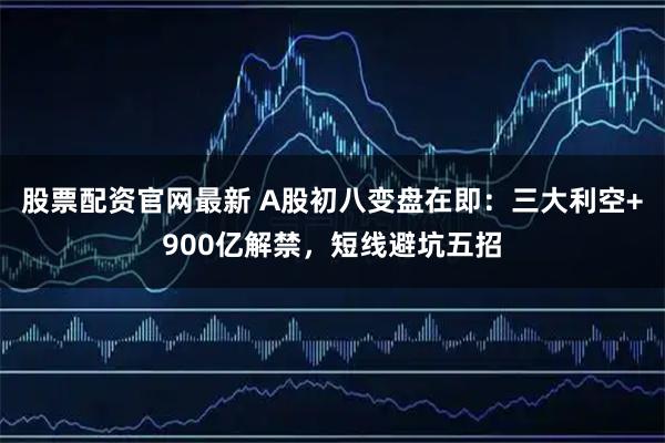 股票配资官网最新 A股初八变盘在即：三大利空+900亿解禁，短线避坑五招