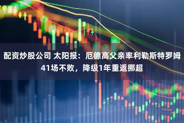 配资炒股公司 太阳报：厄德高父亲率利勒斯特罗姆41场不败，降级1年重返挪超