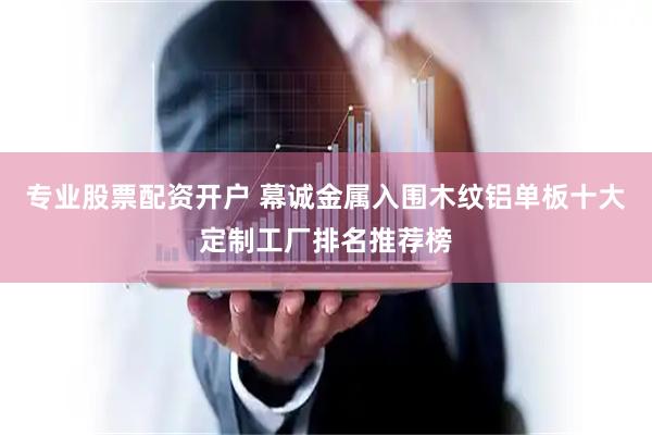 专业股票配资开户 幕诚金属入围木纹铝单板十大定制工厂排名推荐榜
