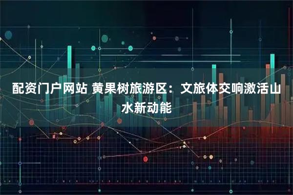 配资门户网站 黄果树旅游区:文旅体交响激活山水新动能