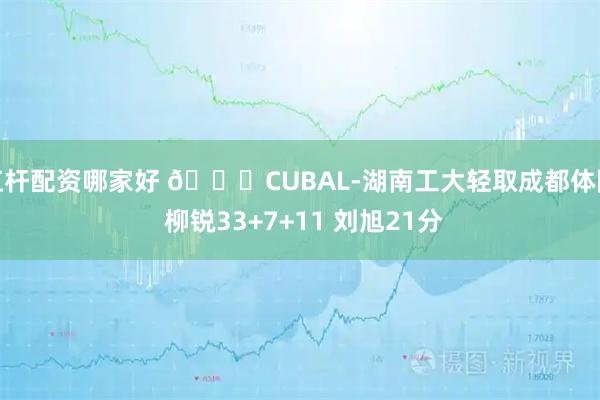 杠杆配资哪家好 🏀CUBAL-湖南工大轻取成都体院 柳锐33+7+11 刘旭21分