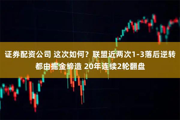 证券配资公司 这次如何？联盟近两次1-3落后逆转都由掘金缔造 20年连续2轮翻盘