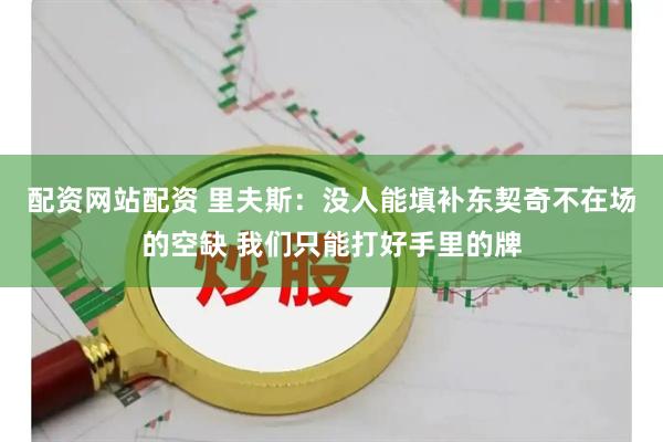 配资网站配资 里夫斯：没人能填补东契奇不在场的空缺 我们只能打好手里的牌