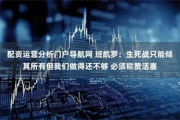配资运营分析门户导航网 班凯罗：生死战只能倾其所有但我们做得还不够 必须称赞活塞