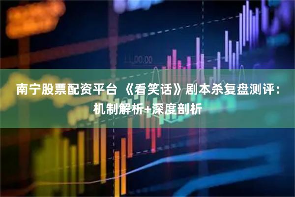 南宁股票配资平台 《看笑话》剧本杀复盘测评：机制解析+深度剖析
