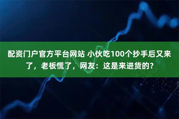 配资门户官方平台网站 小伙吃100个抄手后又来了，老板慌了，网友：这是来进货的？