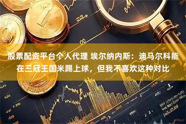 股票配资平台个人代理 埃尔纳内斯：迪马尔科能在三冠王国米踢上球，但我不喜欢这种对比