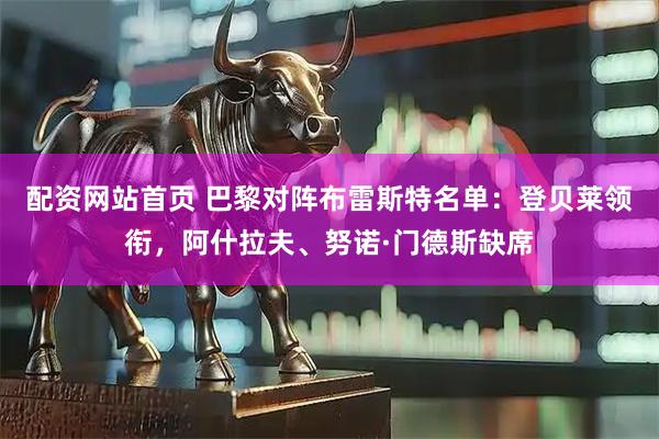 配资网站首页 巴黎对阵布雷斯特名单：登贝莱领衔，阿什拉夫、努诺·门德斯缺席