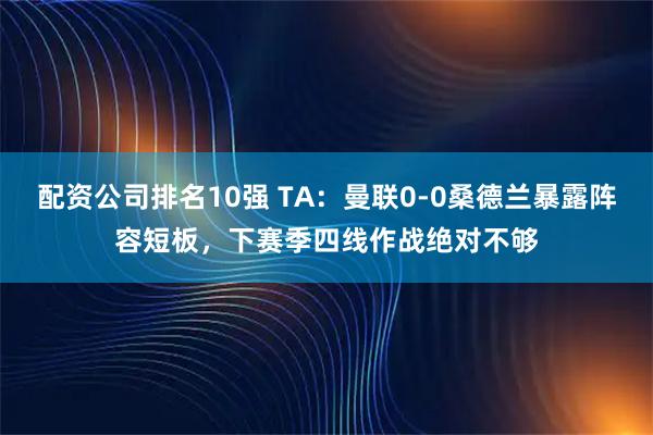 配资公司排名10强 TA：曼联0-0桑德兰暴露阵容短板，下赛季四线作战绝对不够