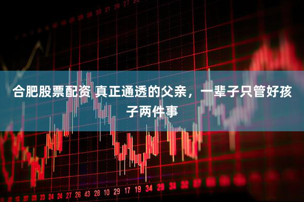 合肥股票配资 真正通透的父亲，一辈子只管好孩子两件事