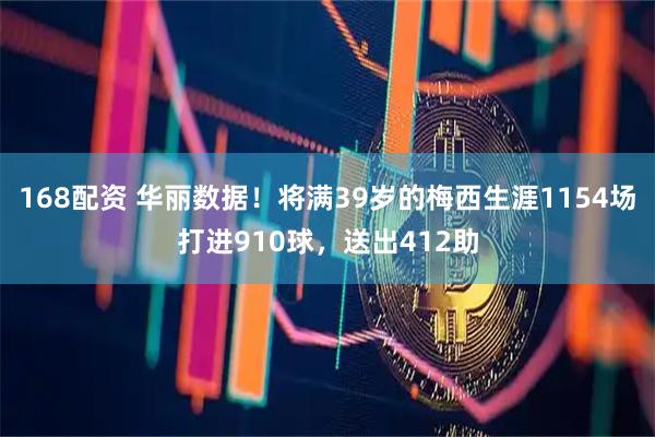 168配资 华丽数据！将满39岁的梅西生涯1154场打进910球，送出412助