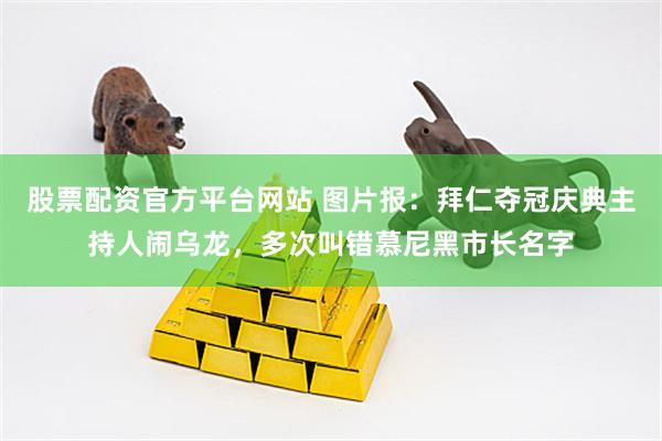 股票配资官方平台网站 图片报：拜仁夺冠庆典主持人闹乌龙，多次叫错慕尼黑市长名字