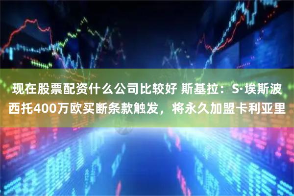 现在股票配资什么公司比较好 斯基拉：S·埃斯波西托400万欧买断条款触发，将永久加盟卡利亚里