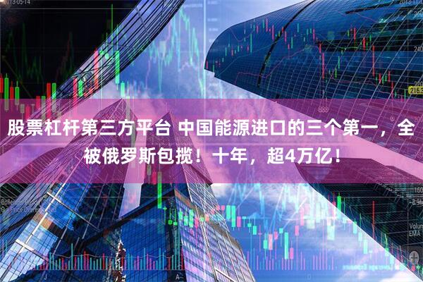 股票杠杆第三方平台 中国能源进口的三个第一，全被俄罗斯包揽！十年，超4万亿！