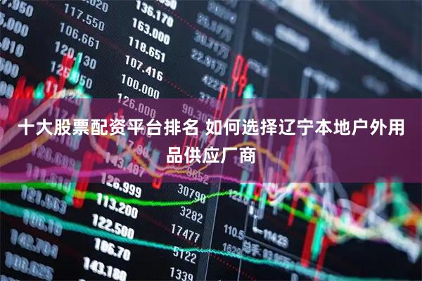 十大股票配资平台排名 如何选择辽宁本地户外用品供应厂商