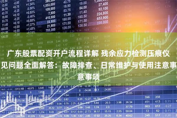 广东股票配资开户流程详解 残余应力检测压痕仪常见问题全面解答：故障排查、日常维护与使用注意事项