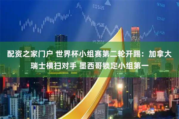 配资之家门户 世界杯小组赛第二轮开踢：加拿大瑞士横扫对手 墨西哥锁定小组第一