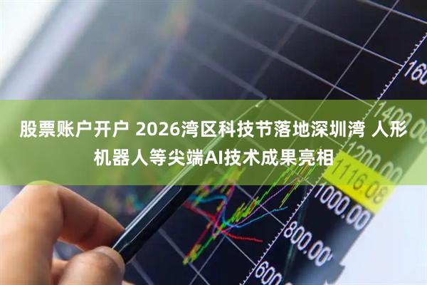 股票账户开户 2026湾区科技节落地深圳湾 人形机器人等尖端AI技术成果亮相