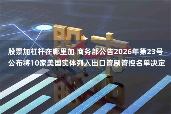 股票加杠杆在哪里加 商务部公告2026年第23号 公布将10家美国实体列入出口管制管控名单决定