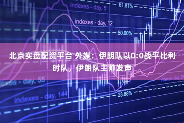 北京实盘配资平台 外媒：伊朗队以0:0战平比利时队，伊朗队主帅发声