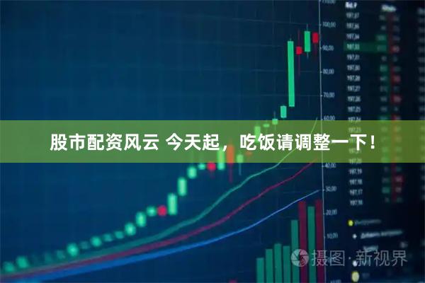 股市配资风云 今天起，吃饭请调整一下！
