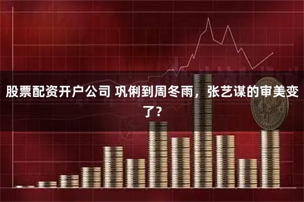 股票配资开户公司 巩俐到周冬雨，张艺谋的审美变了？