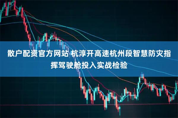 散户配资官方网站 杭淳开高速杭州段智慧防灾指挥驾驶舱投入实战检验