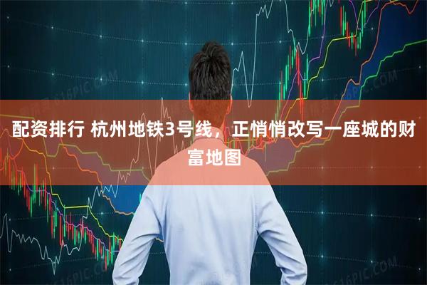 配资排行 杭州地铁3号线，正悄悄改写一座城的财富地图