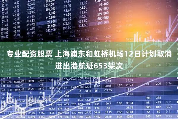 专业配资股票 上海浦东和虹桥机场12日计划取消进出港航班653架次